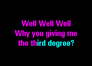 Well Well Well

Why you giving me
the third degree?