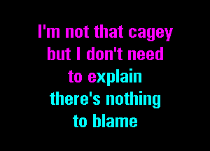 I'm not that cagey
but I don't need

to explain
there's nothing
to blame