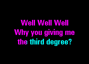 Well Well Well

Why you giving me
the third degree?