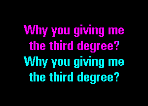 Why you giving me
the third degree?

Why you giving me
the third degree?