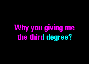 Why you giving me

the third degree?