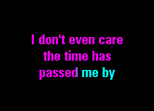 I don't even care

the time has
passed me by