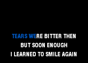 TEARS WERE BITTER THEN
BUT SOON ENOUGH
I LERRHED T0 SMILE AGAIN