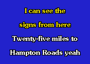 I can see the
signs from here
Twenty-five miles to

Hampton Roads yeah