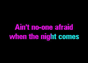 Ain't no-one afraid

when the night comes
