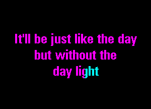 It'll be just like the day

but without the
day light