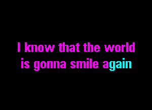 I know that the world

is gonna smile again