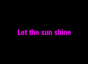 Let the sun shine