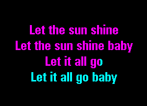 Let the sun shine
Let the sun shine baby

Let it all go
Let it all 90 baby