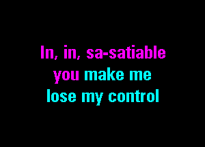 In, in, sa-satiahle

you make me
lose my control