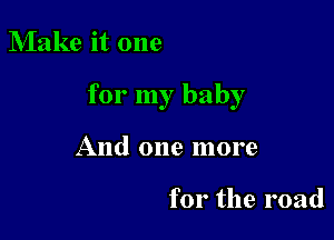 Make it one

for my baby

And one more

for the road