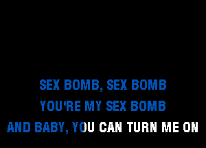 SEX BOMB, SEX BOMB
YOU'RE MY SEX BOMB
AND BABY, YOU CAN TURN ME ON