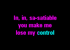 In, in, sa-satiahle

you make me
lose my control