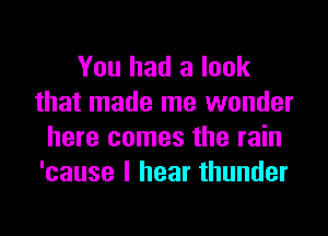 You had a look
that made me wonder

here comes the rain
'cause I hear thunder