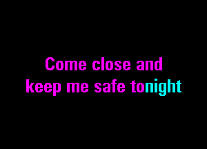 Come close and

keep me safe tonight