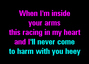 When I'm inside
your arms
this racing in my heart
and I'll never come
to harm with you heey