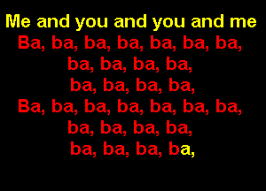 Me and you and you and me
Ba, ba, ba, ba, ba, ba, ba,
ba, ba, ba, ba,
ba, ba, ba, ba,

Ba, ba, ba, ba, ba, ba, ba,
ba, ba, ba, ba,
ba, ba, ba, ba,