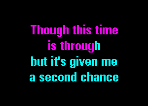 Though this time
is through

but it's given me
a second chance