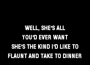 WELL, SHE'S ALL
YOU'D EVER WANT
SHE'S THE KIND I'D LIKE TO
FLAUHTAHD TAKE T0 DINNER