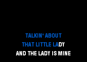 TALKIH' ABOUT
THAT LITTLE LADY
AND THE LADY IS MINE