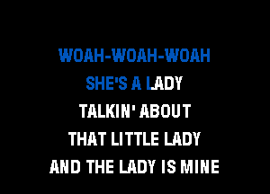 WOAH-WOAH-WDAH
SHE'S A LADY

TALKIH' ABOUT
THAT LITTLE LRDY
AND THE LADY IS MIHE