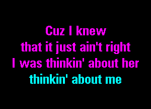 Cuz I knew
that it just ain't right

I was thinkin' about her
thinkin' about me