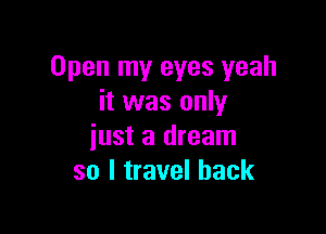 Open my eyes yeah
it was only

just a dream
so I travel back