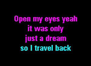 Open my eyes yeah
it was only

just a dream
so I travel back