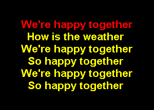 We're happy together
How is the weather
We're happy together
So happy together
We're happy together

So happy together I