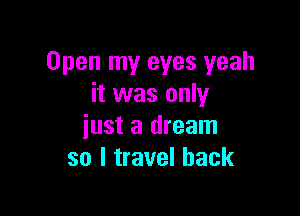 Open my eyes yeah
it was only

just a dream
so I travel back