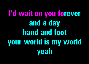 I'd wait on you forever
and a day

hand and foot
your world is my world
yeah