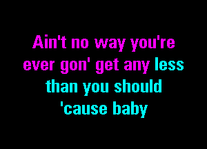 Ain't no way you're
ever gon' get any less

than you should
'cause baby