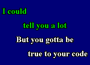 I could
tell you a lot

But you gotta be

true to your code