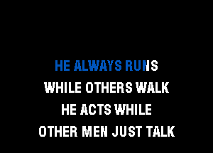 HE ALWAYS RUNS
WHILE OTHERS WALK
HE ACTS WHILE

OTHER MEN JUST TALK l
