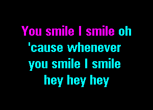 You smile I smile oh
'cause whenever

you smile I smile
hey hey hey