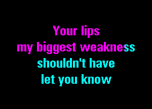 Your lips
my biggest weakness

shouldn't have
let you know