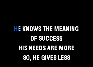 HE KNOWS THE MEANING
OF SUCCESS
HIS NEEDS ARE MORE
80, HE GIVES LESS