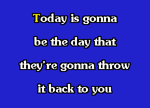 Today is gonna
be the day that

they're gonna throw

it back to you