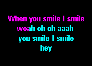 When you smile I smile
woah oh oh aaah

you smile I smile
hey