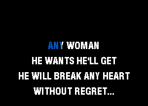 ANY WOMAN
HE WANTS HE'LL GET
HE WILL BREAK ANY HEART
WITHOUT REGRET...
