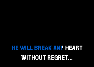 HE WILL BREAK ANY HEART
WITHOUT REGRET...