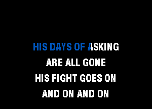 HIS DAYS OF ASKING

ARE ALL GONE
HIS FIGHT GOES ON
AND ON AND ON