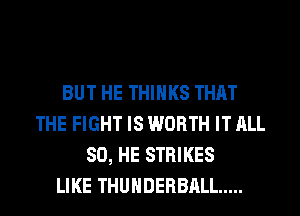 BUT HE THINKS THAT
THE FIGHT IS WORTH IT ALL
80, HE STRIKES
LIKE THUHDERBALL .....