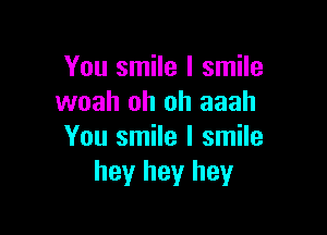 You smile I smile
woah oh oh aaah

You smile I smile
hey hey hey