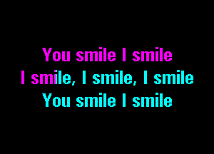 You smile I smile

I smile, I smile, I smile
You smile I smile