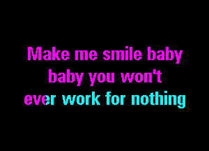 Make me smile baby

baby you won't
ever work for nothing