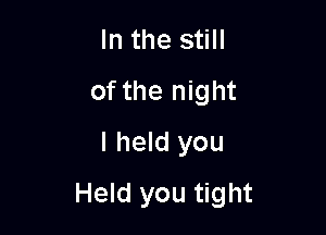 In the still
of the night
I held you

Held you tight