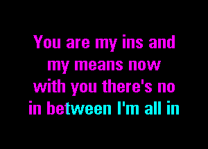 You are my ins and
my means new

with you there's no
in between I'm all in