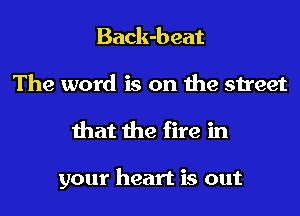 Back-b eat

The word is on the street
that the fire in

your heart is out