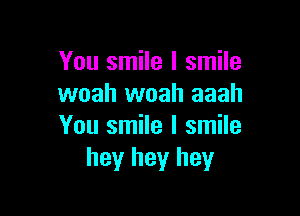 You smile I smile
woah woah aaah

You smile I smile
hey hey hey